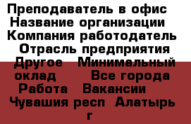 Преподаватель в офис › Название организации ­ Компания-работодатель › Отрасль предприятия ­ Другое › Минимальный оклад ­ 1 - Все города Работа » Вакансии   . Чувашия респ.,Алатырь г.